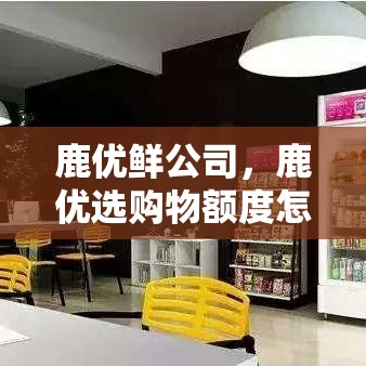 鹿优鲜公司，鹿优选购物额度怎么套出来