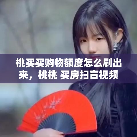 桃买买购物额度怎么刷出来，桃桃 买房扫盲视频