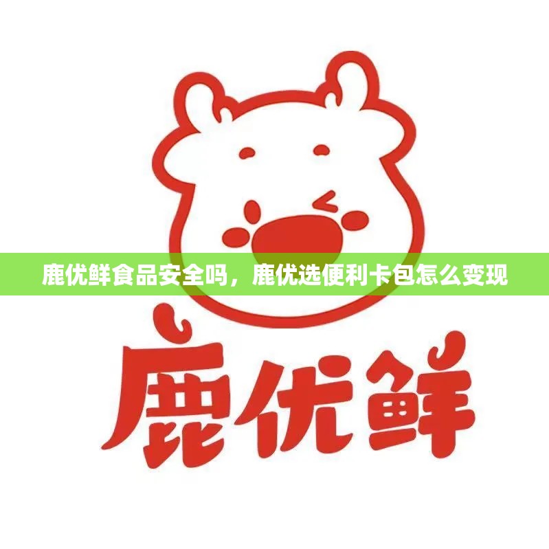 鹿优鲜食品安全吗，鹿优选便利卡包怎么变现
