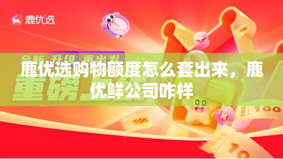 鹿优选购物额度怎么套出来，鹿优鲜公司咋样