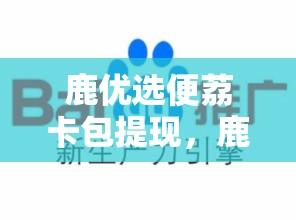 鹿优选便荔卡包提现，鹿优鲜百度百科