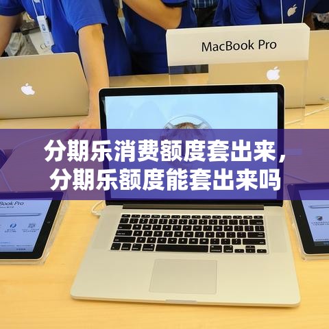 分期乐消费额度套出来，分期乐额度能套出来吗