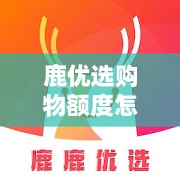 鹿优选购物额度怎么刷出来，鹿优鲜官网