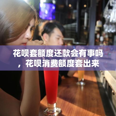 花呗套额度还款会有事吗，花呗消费额度套出来