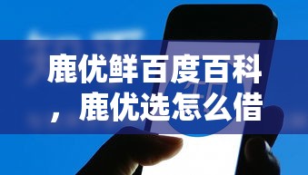 鹿优鲜百度百科，鹿优选怎么借钱出来