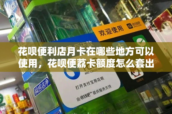 花呗便利店月卡在哪些地方可以使用，花呗便荔卡额度怎么套出来