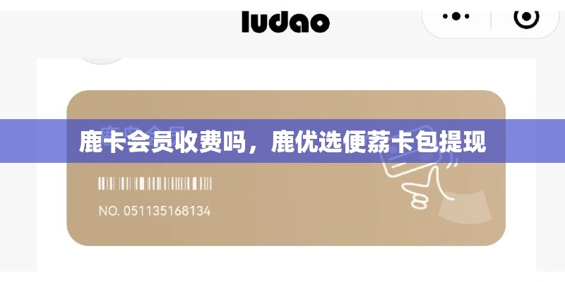 鹿卡会员收费吗，鹿优选便荔卡包提现